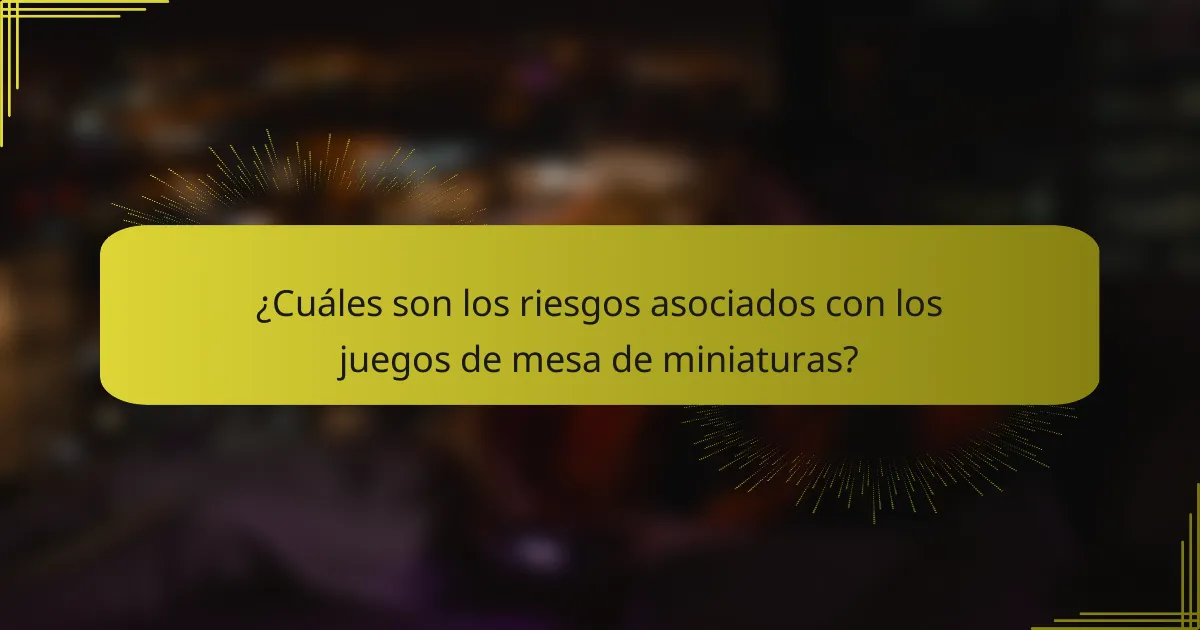 ¿Cuáles son los riesgos asociados con los juegos de mesa de miniaturas?