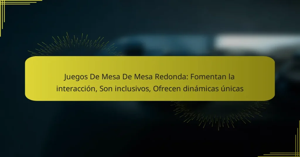 Juegos De Mesa De Mesa Redonda: Fomentan la interacción, Son inclusivos, Ofrecen dinámicas únicas